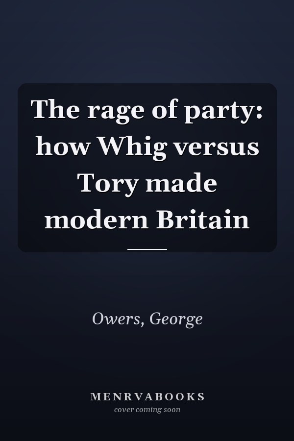 The rage of party: how Whig versus Tory made modern Britain