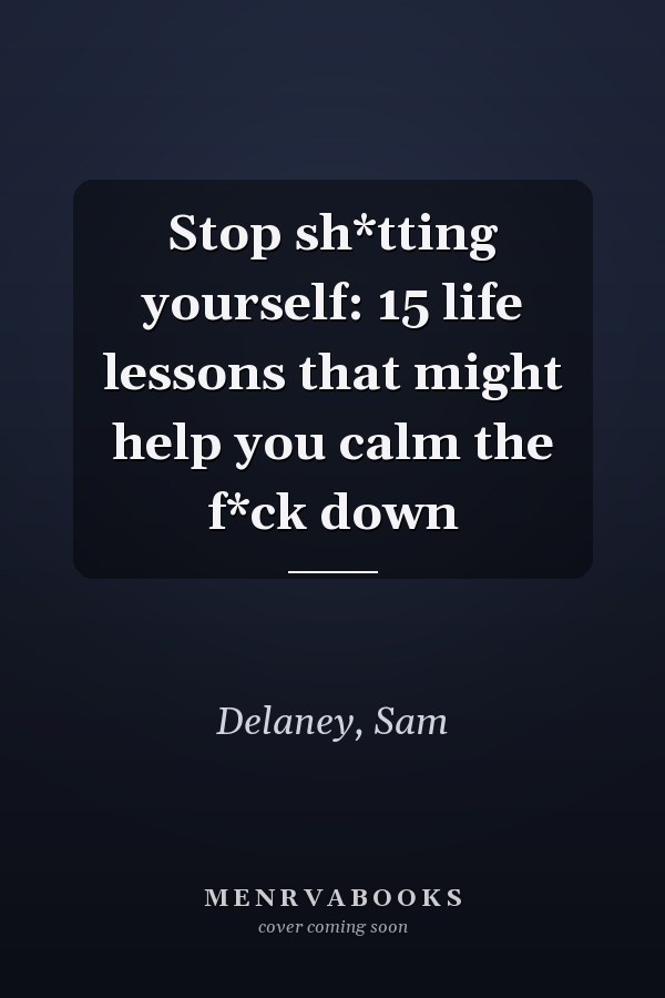 Stop sh*tting yourself: 15 life lessons that might help you calm the f*ck down
