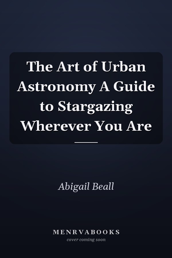 The Art of Urban Astronomy A Guide to Stargazing Wherever You Are