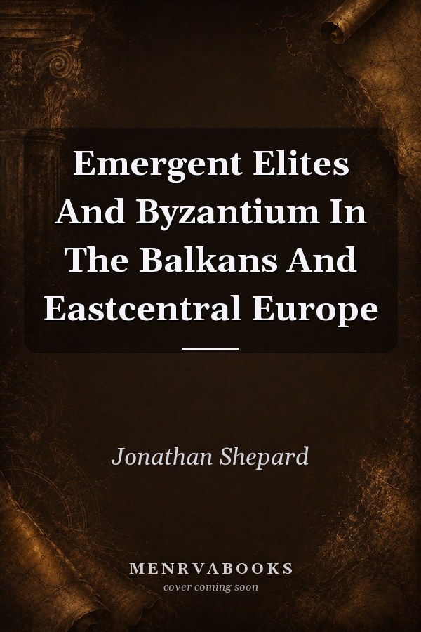 Emergent Elites and Byzantium in the Balkans and East Central Europe