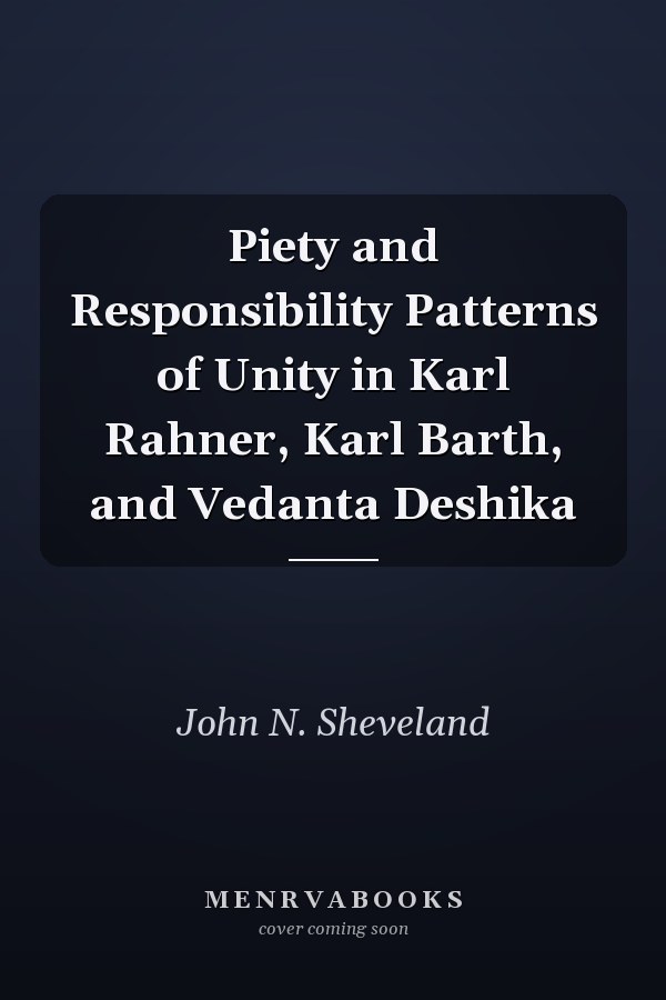 Piety and Responsibility Patterns of Unity in Karl Rahner, Karl Barth, and Vedanta Deshika