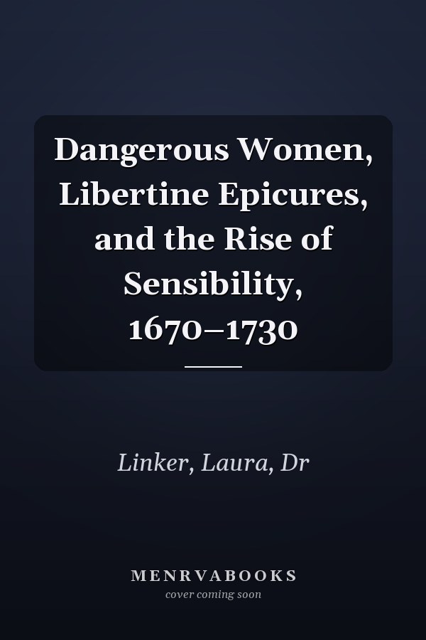 Dangerous Women, Libertine Epicures, and the Rise of Sensibility, 1670–1730