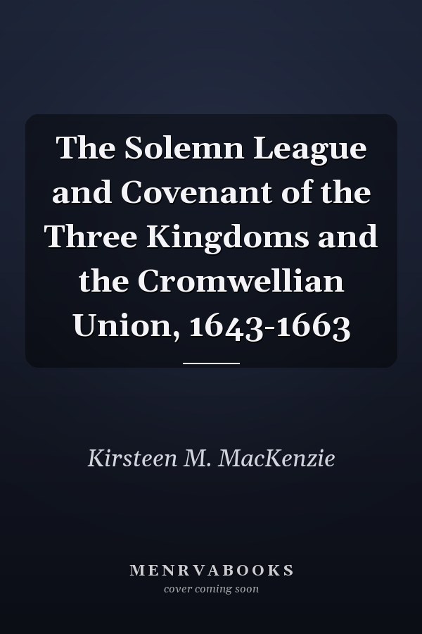 The Solemn League and Covenant of the Three Kingdoms and the Cromwellian Union, 1643-1663