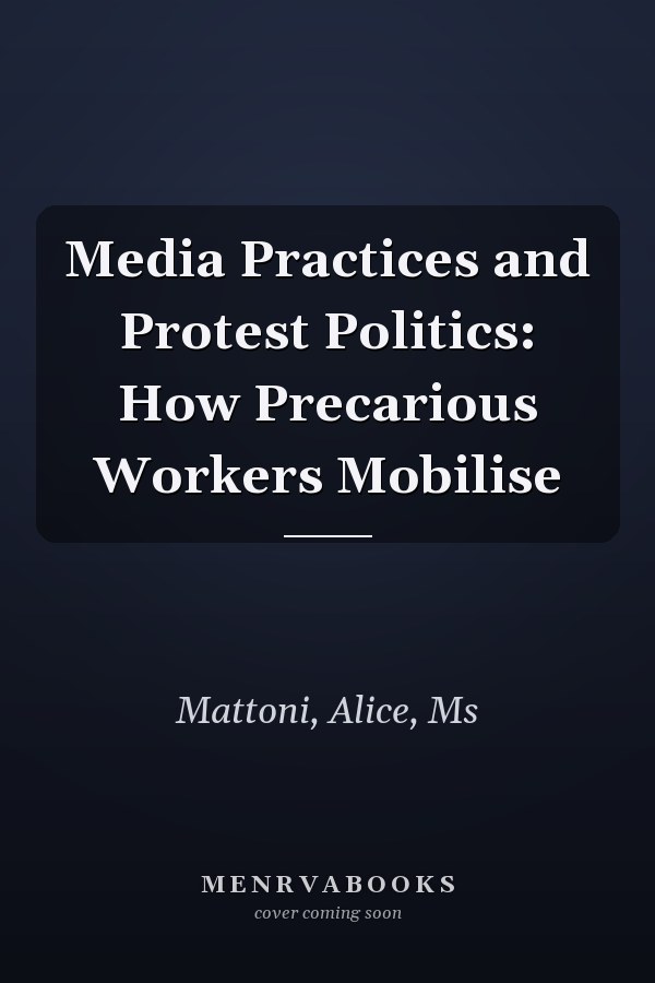 Media Practices and Protest Politics: How Precarious Workers Mobilise