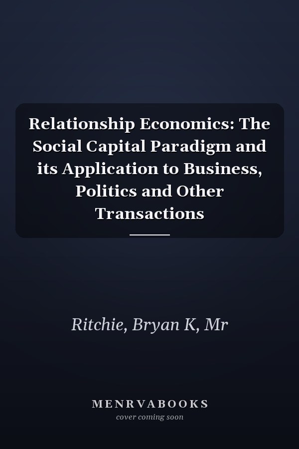 Relationship Economics: The Social Capital Paradigm and its Application to Business, Politics and Other Transactions