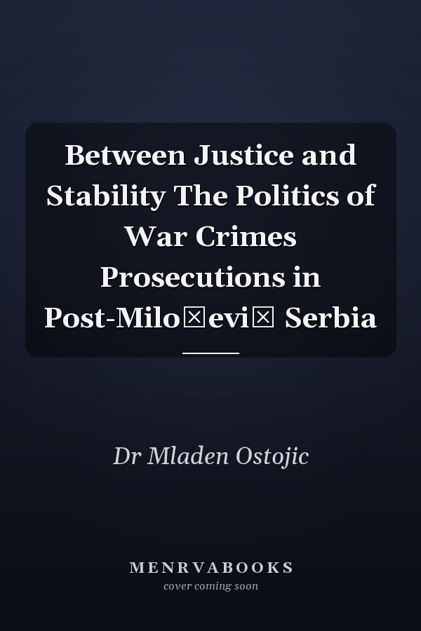 Between Justice and Stability The Politics of War Crimes Prosecutions in Post-Milošević Serbia