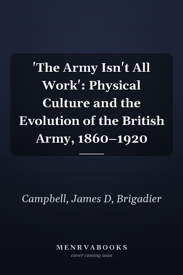 'The Army Isn't All  Work': Physical Culture and the Evolution of the British Army, 1860–1920