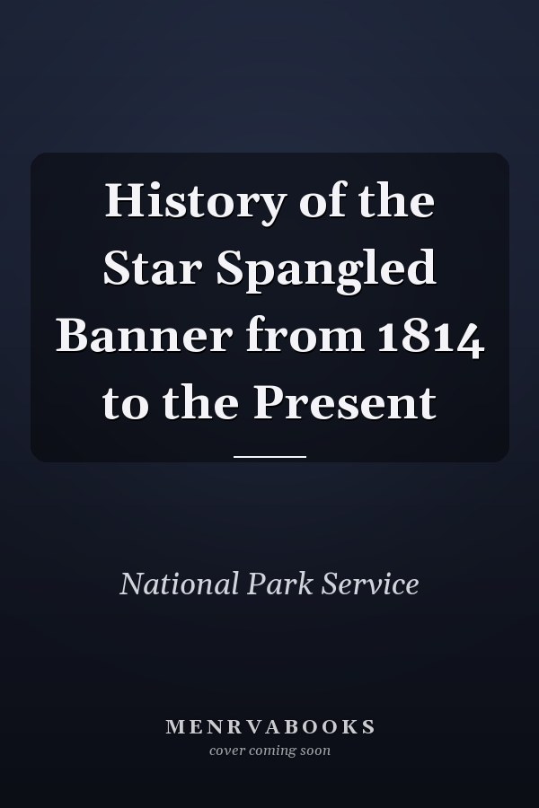 History of the Star Spangled Banner from 1814 to the Present