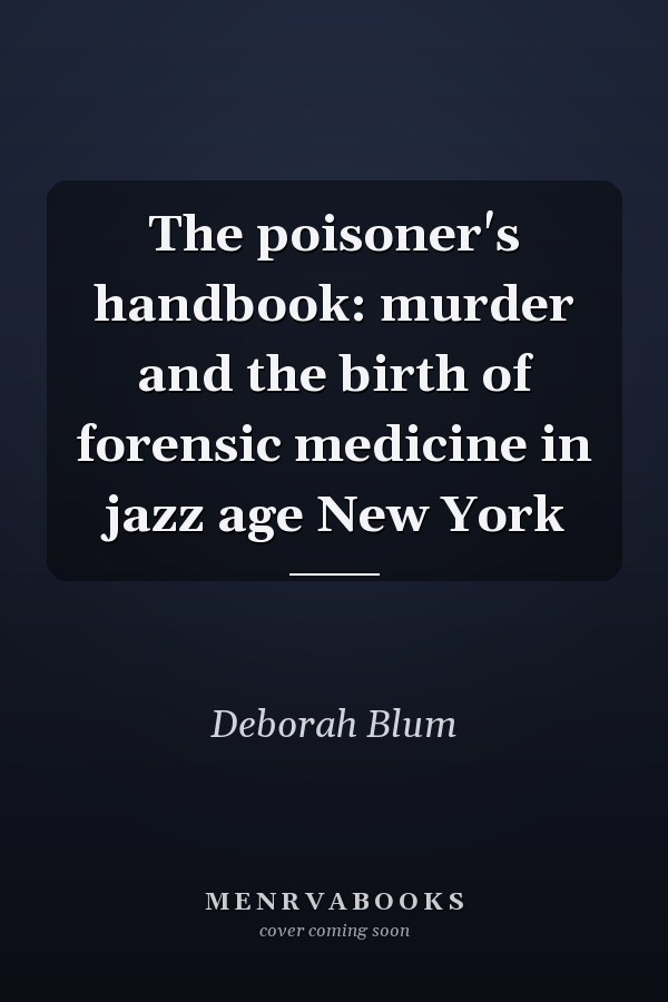 The poisoner's handbook: murder and the birth of forensic medicine in jazz age New York