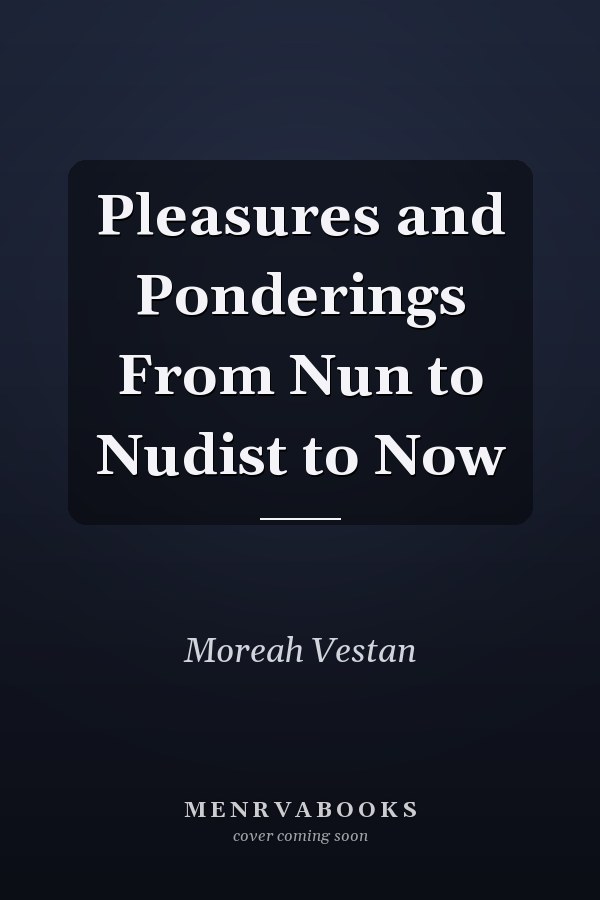 Pleasures and Ponderings From Nun to Nudist to Now