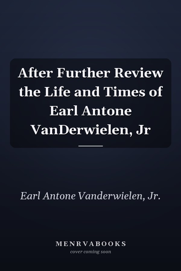 After Further Review the Life and Times of Earl Antone VanDerwielen, Jr