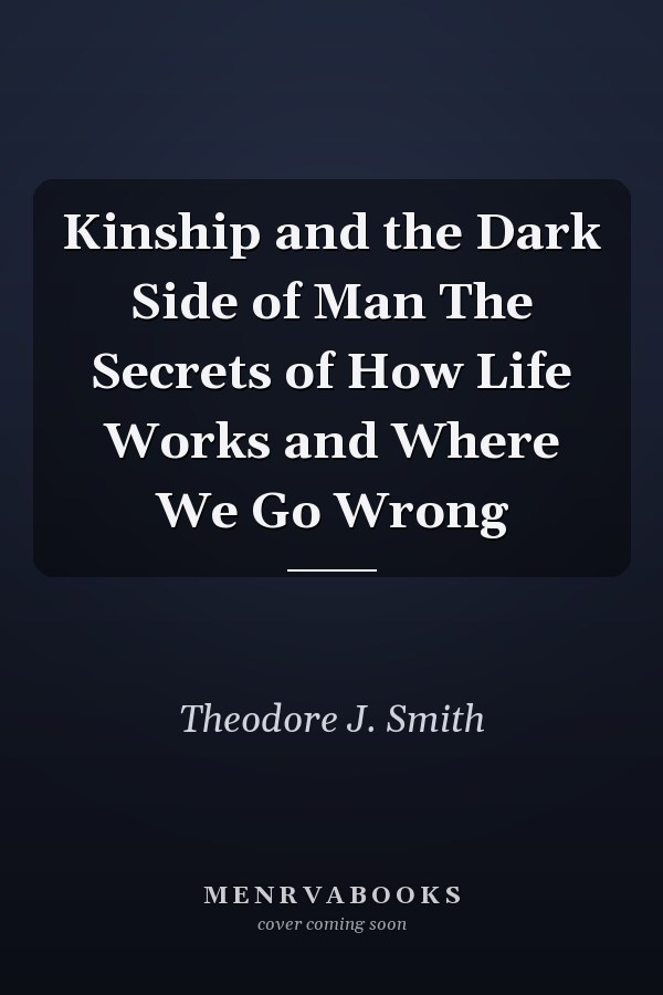 Kinship and the Dark Side of Man The Secrets of How Life Works and Where We Go Wrong