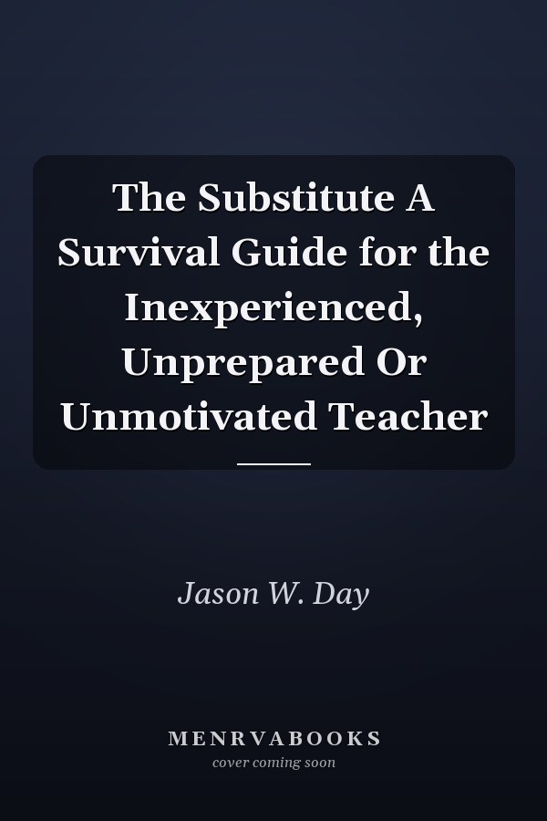 The Substitute A Survival Guide for the Inexperienced, Unprepared Or Unmotivated Teacher