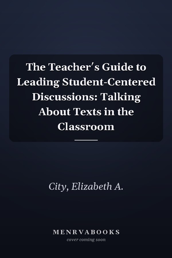 The Teacher′s Guide to Leading Student-Centered Discussions: Talking About Texts in the Classroom