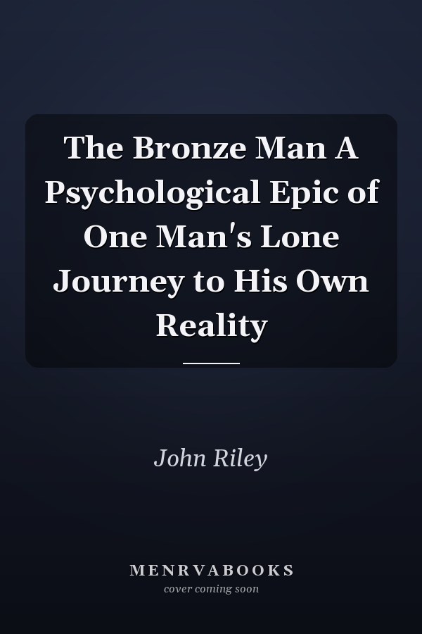 The Bronze Man A Psychological Epic of One Man's Lone Journey to His Own Reality