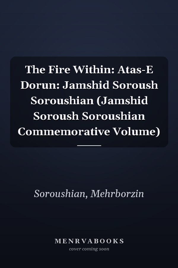 The Fire Within: Atas-E Dorun: Jamshid Soroush Soroushian (Jamshid Soroush Soroushian Commemorative Volume)