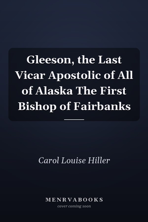 Gleeson, the Last Vicar Apostolic of All of Alaska The First Bishop of Fairbanks