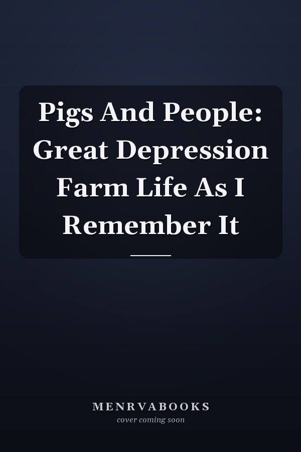 Pigs And People: Great Depression Farm Life As I Remember It