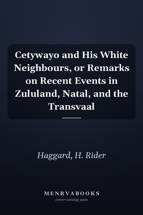 Cetywayo and His White Neighbours, or Remarks on Recent Events in Zululand, Natal, and the Transvaal