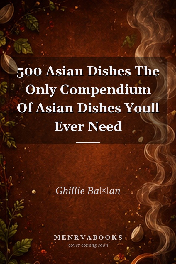 500 Asian Dishes: The Only Compendium of Asian Dishes You'll Ever Need