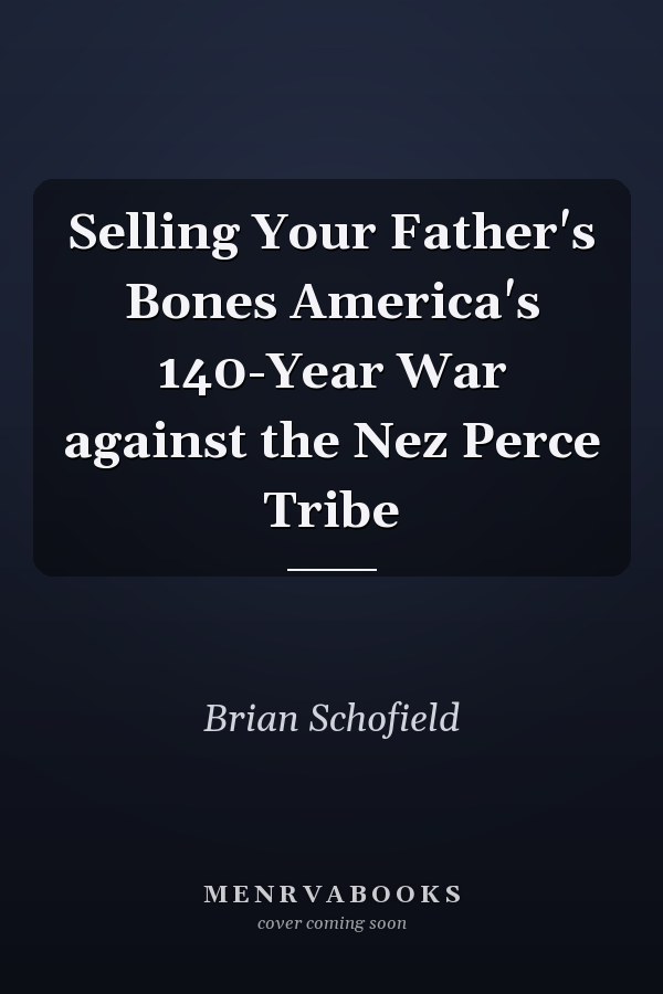 Selling Your Father's Bones America's 140-Year War against the Nez Perce Tribe