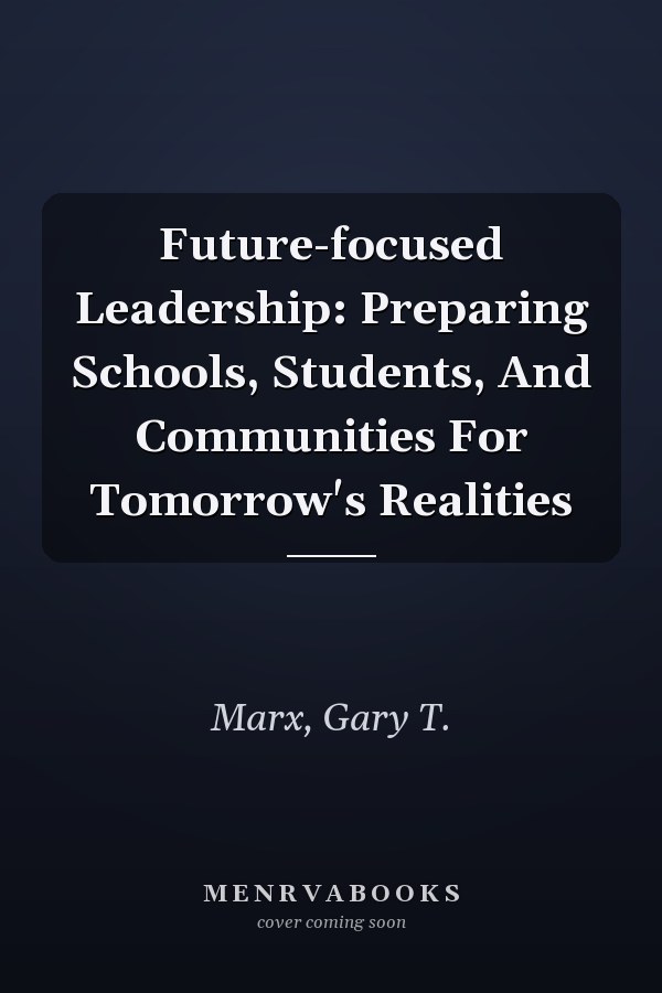 Future-focused Leadership: Preparing Schools, Students, And Communities For Tomorrow's Realities