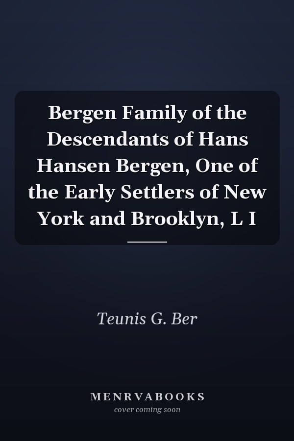 Bergen Family of the Descendants of Hans Hansen Bergen, One of the Early Settlers of New York and Brooklyn, L I