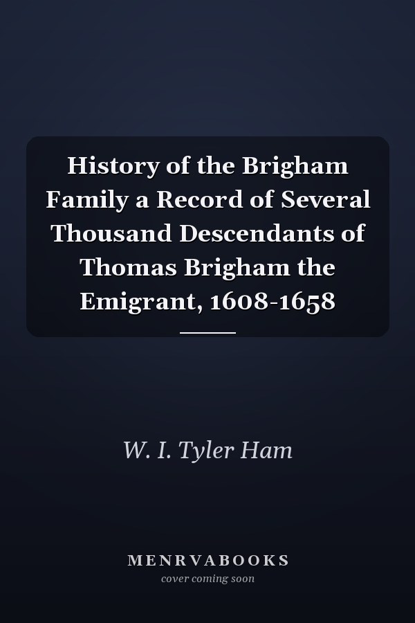 History of the Brigham Family a Record of Several Thousand Descendants of Thomas Brigham the Emigrant, 1608-1658
