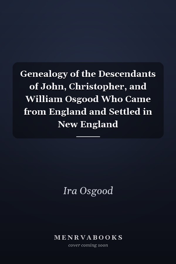 Genealogy of the Descendants of John, Christopher, and William Osgood Who Came from England and Settled in New England