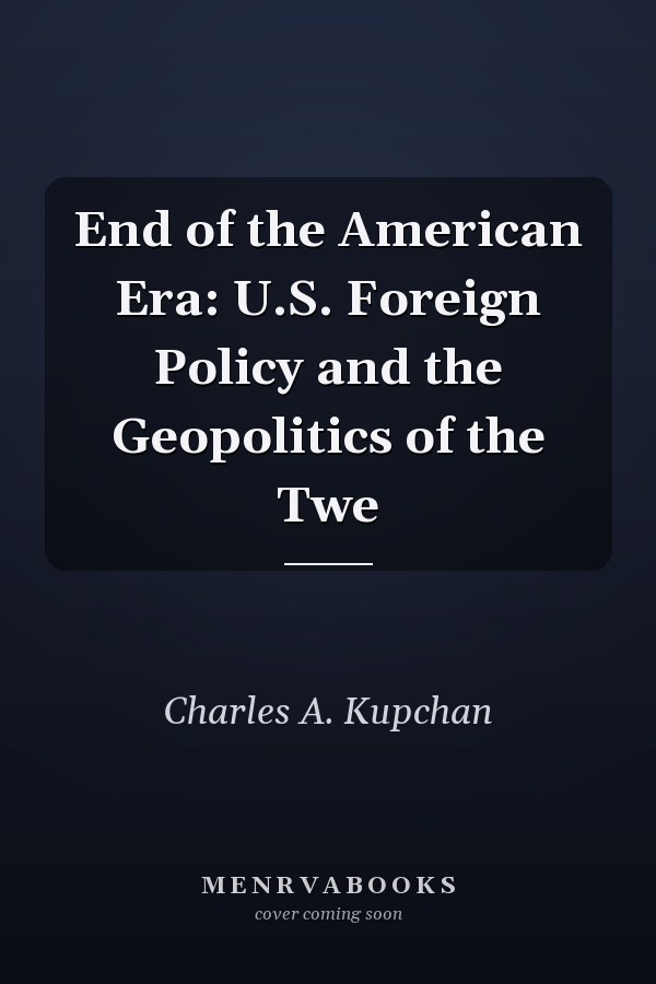 End of the American Era: U.S. Foreign Policy and the Geopolitics of the Twe