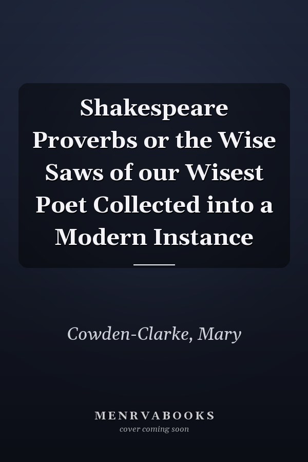 Shakespeare Proverbs or the Wise Saws of our Wisest Poet Collected into a Modern Instance