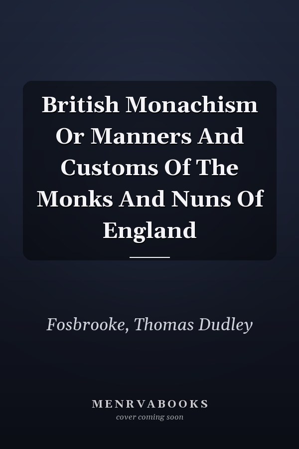 British Monachism Or Manners And Customs Of The Monks And Nuns Of England