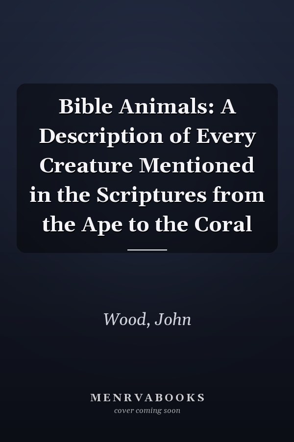 Bible Animals: A Description of Every Creature Mentioned in the Scriptures from the Ape to the Coral