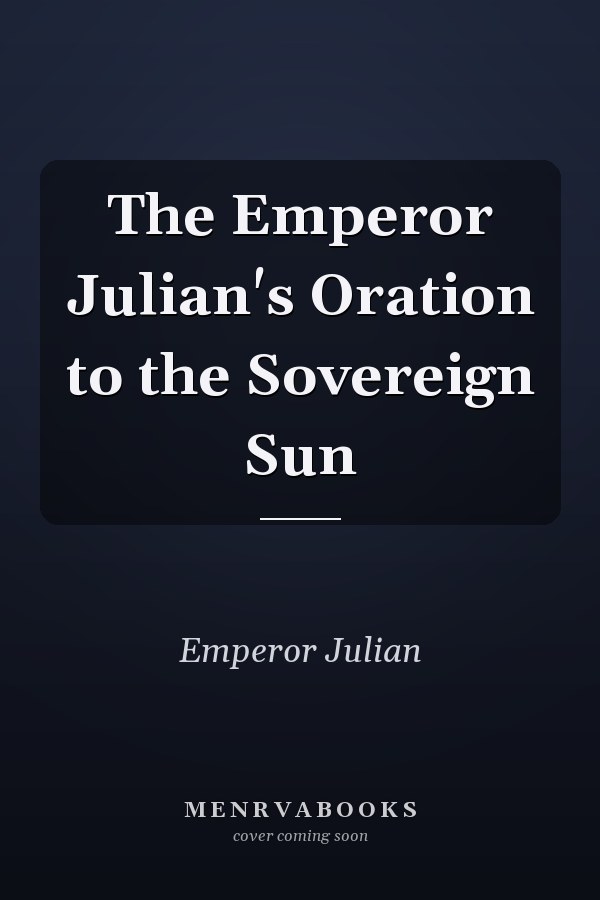 The Emperor Julian's Oration to the Sovereign Sun