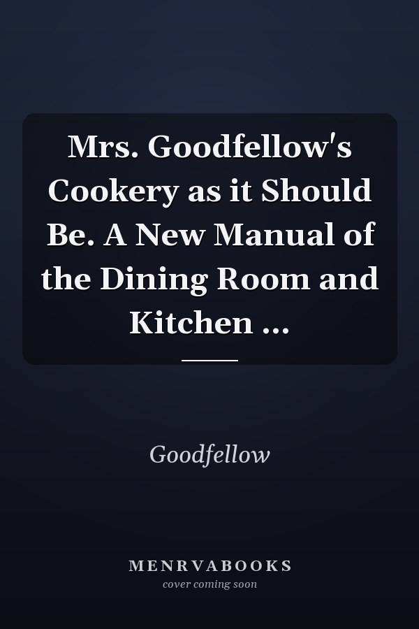 Mrs. Goodfellow's Cookery as it Should Be. A New Manual of the Dining Room and Kitchen ...