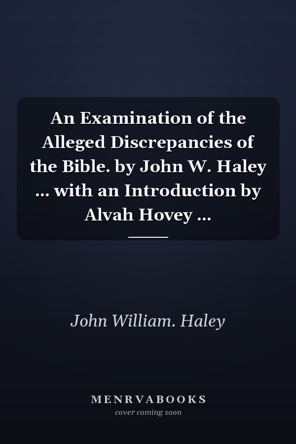 An Examination of the Alleged Discrepancies of the Bible. by John W. Haley ... with an Introduction by Alvah Hovey ...