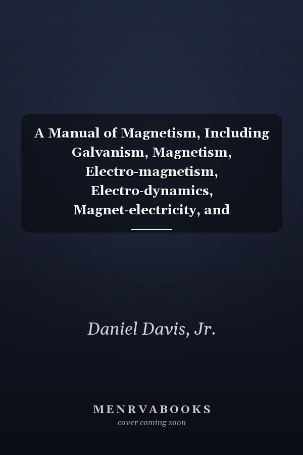 A Manual of Magnetism, Including Galvanism, Magnetism, Electro-magnetism, Electro-dynamics, Magnet-electricity, and Thermo-electricity. with 180 Original Illustrations