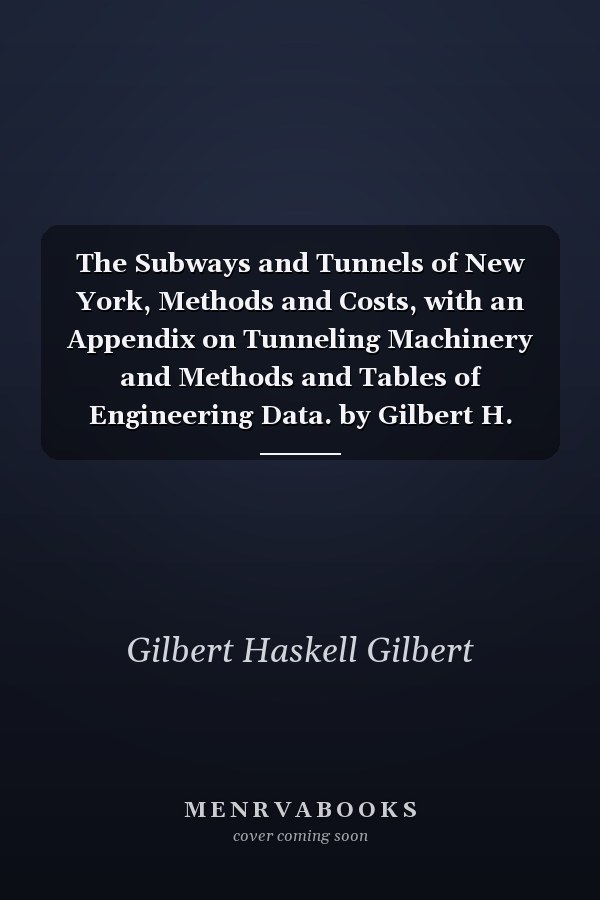 The Subways and Tunnels of New York, Methods and Costs, with an Appendix on Tunneling Machinery and Methods and Tables of Engineering Data. by Gilbert H. Gilbert, Lucius I. Wightman and W. L. Saunders.