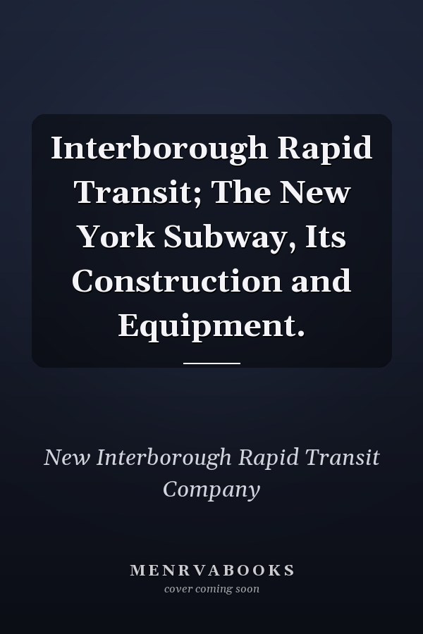 Interborough Rapid Transit; The New York Subway, Its Construction and Equipment.