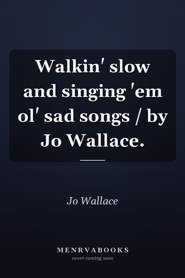 Walkin' slow and singing 'em ol' sad songs / by Jo Wallace.