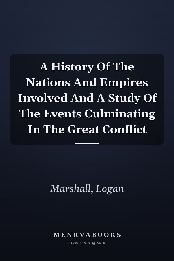 A History Of The Nations And Empires Involved And A Study Of The Events Culminating In The Great Conflict