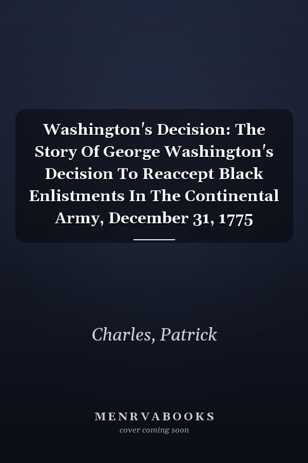 Washington's Decision: The Story Of George Washington's Decision To Reaccept Black Enlistments In The Continental Army, December 31, 1775