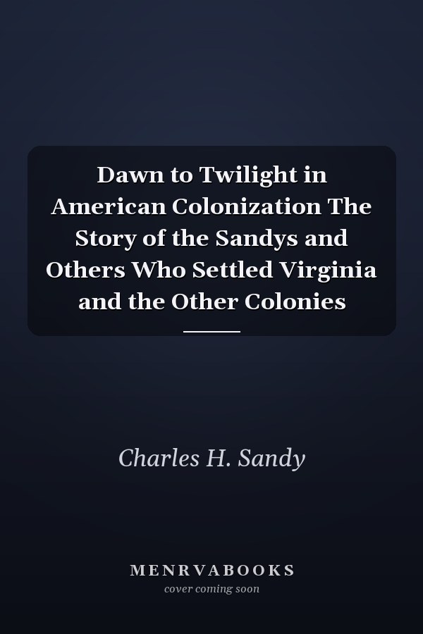 Dawn to Twilight in American Colonization The Story of the Sandys and Others Who Settled Virginia and the Other Colonies