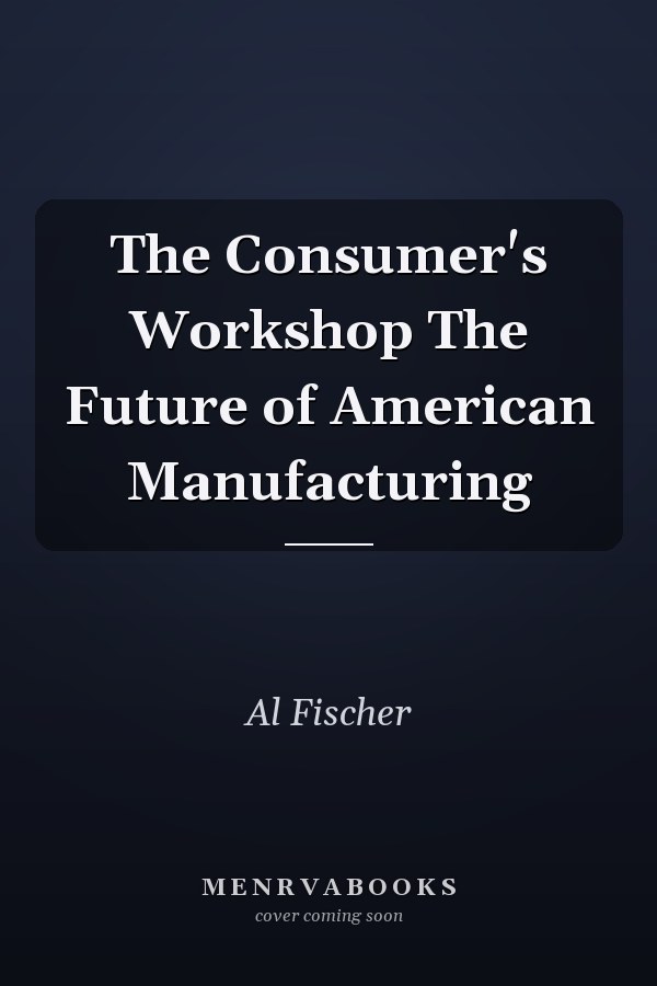 The Consumer's Workshop The Future of American Manufacturing