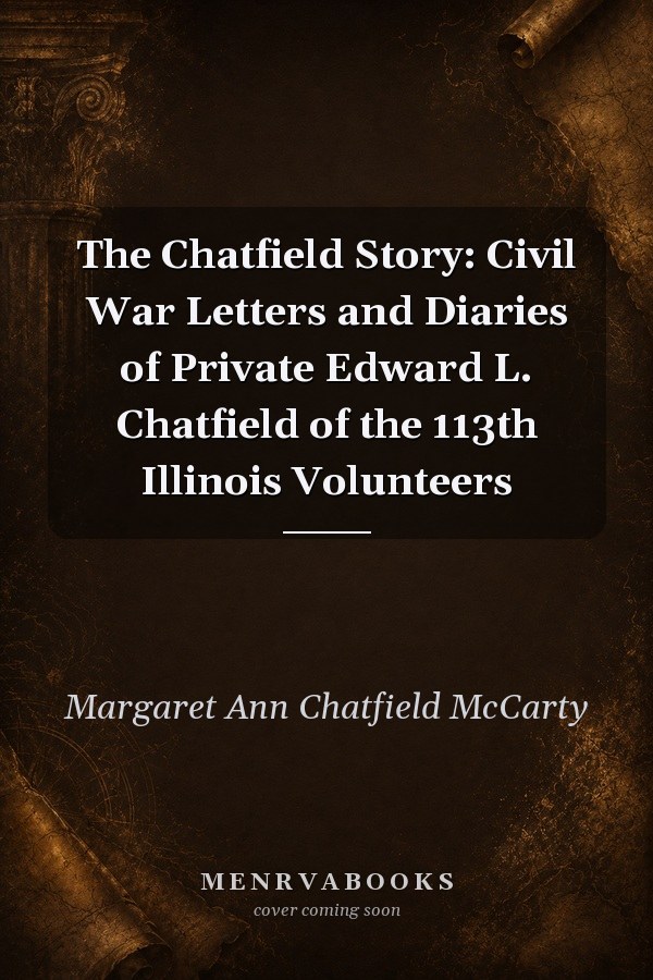 The Chatfield Story: Civil War Letters and Diaries of Private Edward L. Chatfield of the 113th Illinois Volunteers
