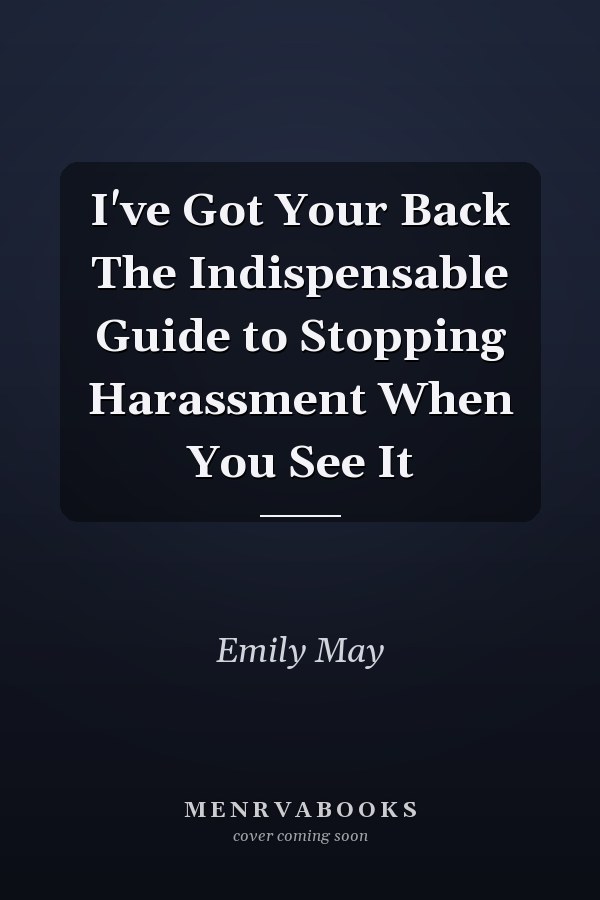 I've Got Your Back The Indispensable Guide to Stopping Harassment When You See It