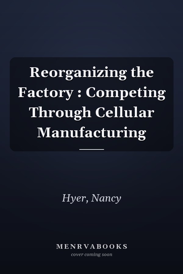 Reorganizing the Factory : Competing Through Cellular Manufacturing