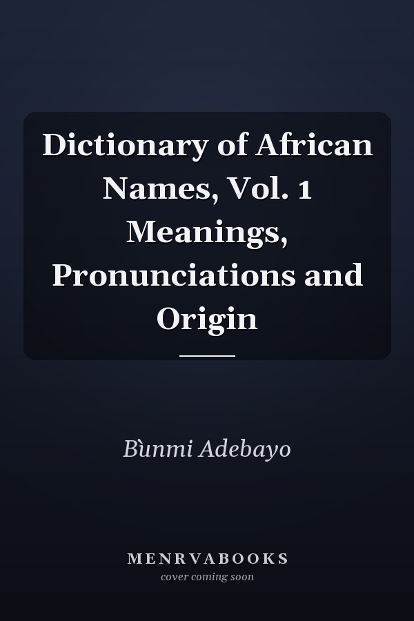 Dictionary of African Names, Vol. 1 Meanings, Pronunciations and Origin