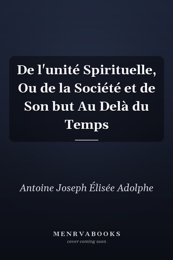 De l'unité Spirituelle, Ou de la Société et de Son but Au Delà du Temps