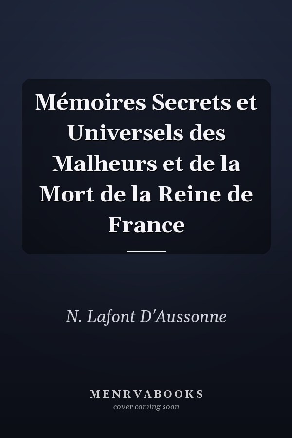 Mémoires Secrets et Universels des Malheurs et de la Mort de la Reine de France